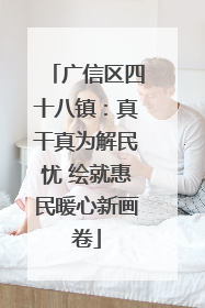 广信区四十八镇：真干真为解民忧 绘就惠民暖心新画卷