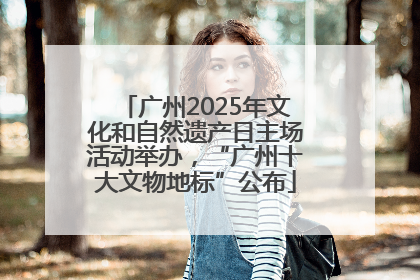 广州2025年文化和自然遗产日主场活动举办，“广州十大文物地标”公布