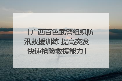 广西百色武警组织防汛救援训练 提高突发快速抢险救援能力