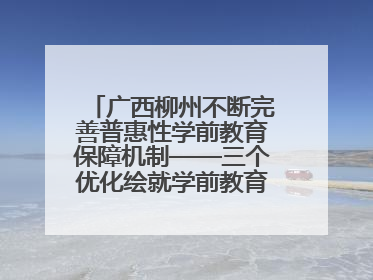 广西柳州不断完善普惠性学前教育保障机制——三个优化绘就学前教育新图景