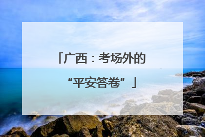 广西：考场外的“平安答卷”