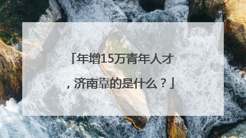 年增15万青年人才，济南靠的是什么？