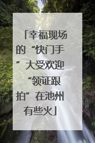 幸福现场的“快门手”大受欢迎 “领证跟拍”在池州有些火