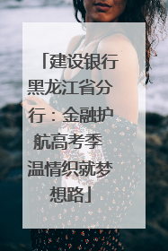 建设银行黑龙江省分行：金融护航高考季 温情织就梦想路