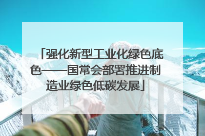 强化新型工业化绿色底色——国常会部署推进制造业绿色低碳发展