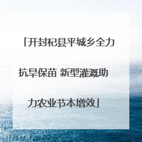 开封杞县平城乡全力抗旱保苗 新型灌溉助力农业节本增效