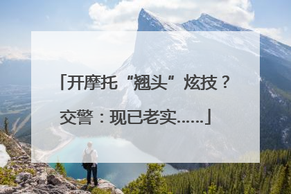 开摩托“翘头”炫技？交警：现已老实……