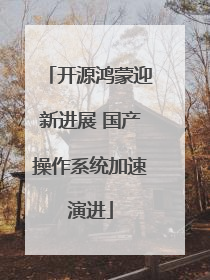 开源鸿蒙迎新进展 国产操作系统加速演进