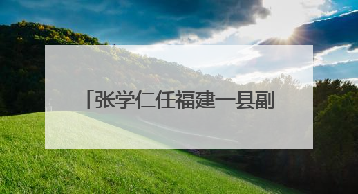 张学仁任福建一县副县长、公安局局长