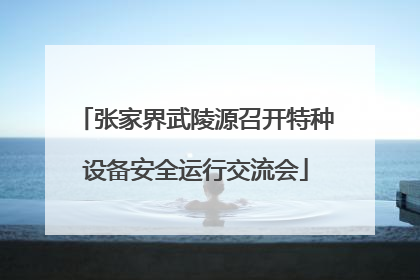 张家界武陵源召开特种设备安全运行交流会