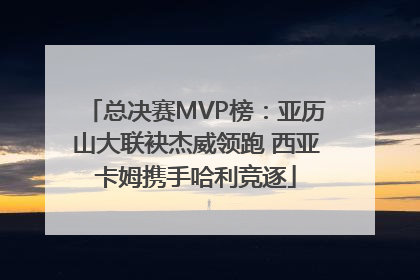 总决赛MVP榜：亚历山大联袂杰威领跑 西亚卡姆携手哈利竞逐