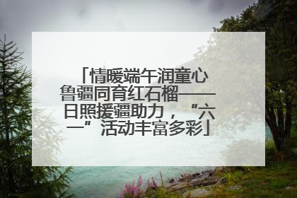 情暖端午润童心 鲁疆同育红石榴——日照援疆助力，“六一”活动丰富多彩