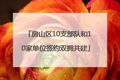 房山区10支部队和10家单位签约双拥共建
