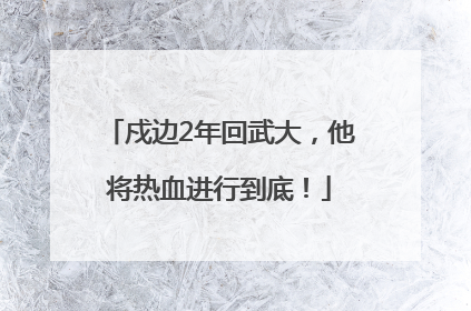 戍边2年回武大，他将热血进行到底！