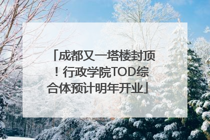成都又一塔楼封顶！行政学院TOD综合体预计明年开业