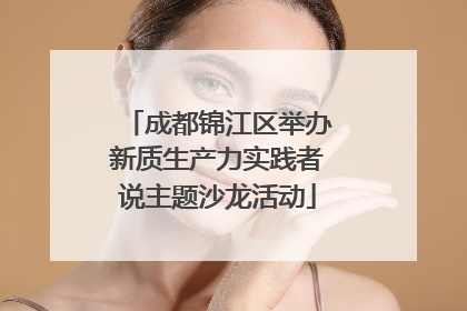成都锦江区举办新质生产力实践者说主题沙龙活动