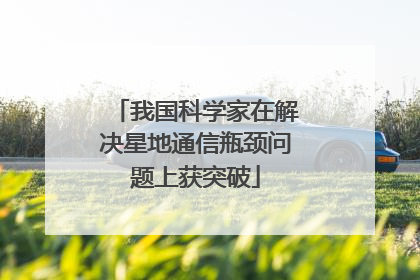 我国科学家在解决星地通信瓶颈问题上获突破