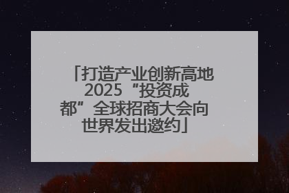 打造产业创新高地 2025“投资成都”全球招商大会向世界发出邀约