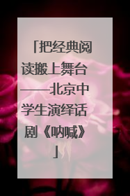把经典阅读搬上舞台——北京中学生演绎话剧《呐喊》