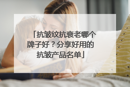 抗皱纹抗衰老哪个牌子好？分享好用的抗皱产品名单