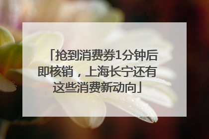 抢到消费券1分钟后即核销，上海长宁还有这些消费新动向