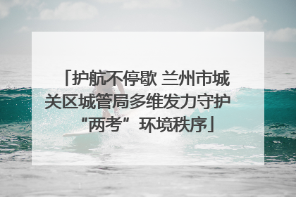 护航不停歇 兰州市城关区城管局多维发力守护“两考”环境秩序