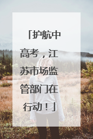 护航中高考，江苏市场监管部门在行动！