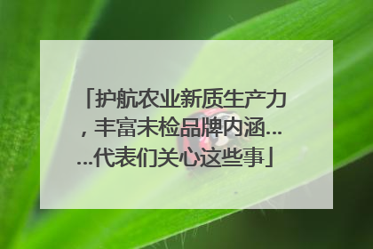 护航农业新质生产力，丰富未检品牌内涵……代表们关心这些事