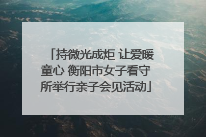 持微光成炬 让爱暖童心 衡阳市女子看守所举行亲子会见活动