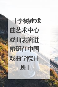 李树建戏曲艺术中心戏曲表演进修班在中国戏曲学院开班
