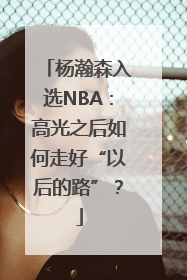 杨瀚森入选NBA：高光之后如何走好“以后的路”？