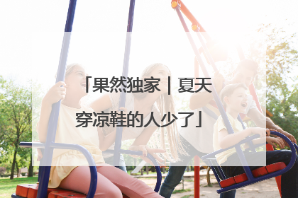 果然独家｜夏天穿凉鞋的人少了