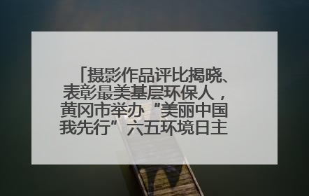 摄影作品评比揭晓、表彰最美基层环保人，黄冈市举办“美丽中国我先行”六五环境日主题宣传活动