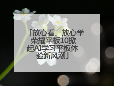 放心看、放心学 荣耀平板10掀起AI学习平板体验新风潮