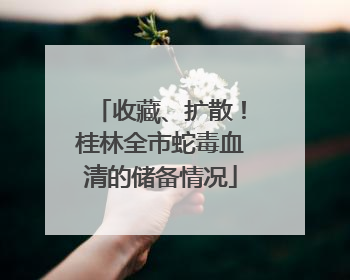 收藏、扩散！桂林全市蛇毒血清的储备情况
