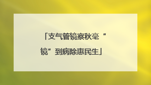 支气管镜察秋毫“镜”到病除惠民生