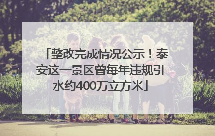 整改完成情况公示！泰安这一景区曾每年违规引水约400万立方米