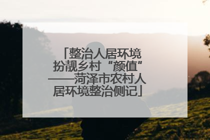 整治人居环境 扮靓乡村“颜值”——菏泽市农村人居环境整治侧记