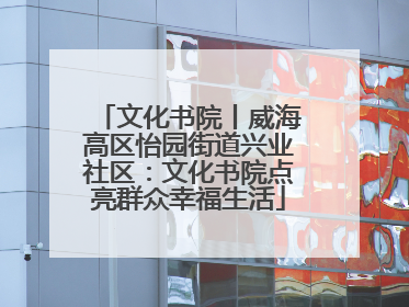 文化书院丨威海高区怡园街道兴业社区：文化书院点亮群众幸福生活