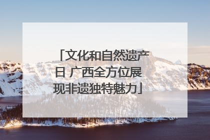 文化和自然遗产日 广西全方位展现非遗独特魅力