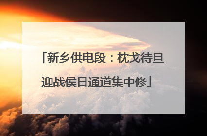 新乡供电段：枕戈待旦迎战侯日通道集中修