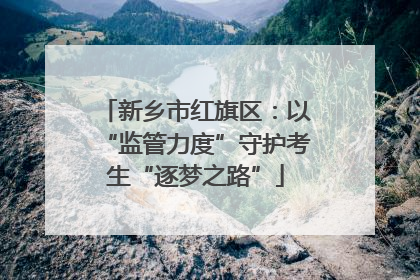 新乡市红旗区：以“监管力度”守护考生“逐梦之路”