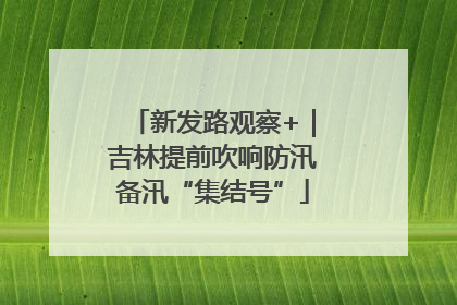 新发路观察+｜吉林提前吹响防汛备汛“集结号”