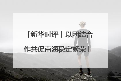 新华时评丨以团结合作共促南海稳定繁荣
