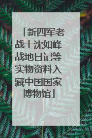 新四军老战士沈如峰战地日记等实物资料入藏中国国家博物馆