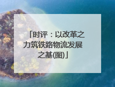 时评：以改革之力筑铁路物流发展之基(图)