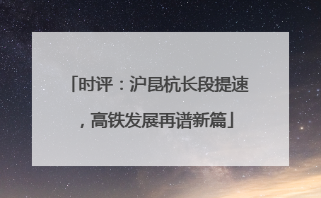 时评：沪昆杭长段提速，高铁发展再谱新篇