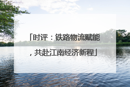 时评：铁路物流赋能，共赴江南经济新程