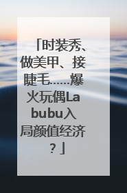 时装秀、做美甲、接睫毛……爆火玩偶Labubu入局颜值经济？