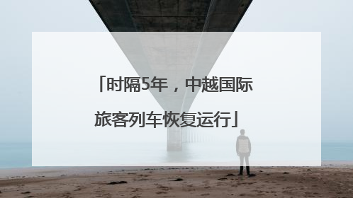 时隔5年，中越国际旅客列车恢复运行